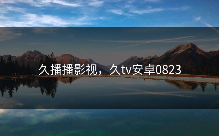 久播播影视，久tv安卓0823