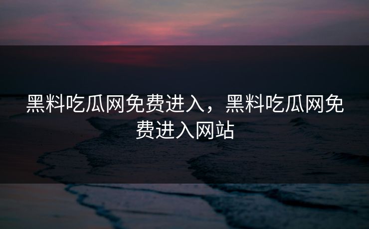 黑料吃瓜网免费进入，黑料吃瓜网免费进入网站