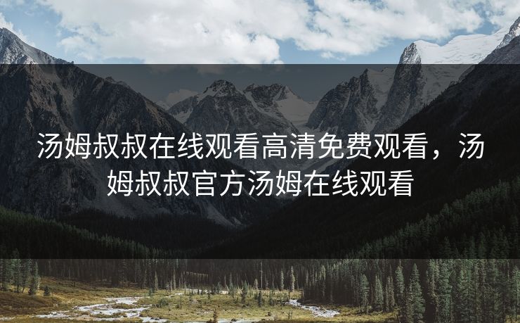 汤姆叔叔在线观看高清免费观看，汤姆叔叔官方汤姆在线观看