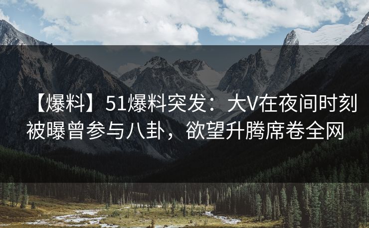 【爆料】51爆料突发：大V在夜间时刻被曝曾参与八卦，欲望升腾席卷全网