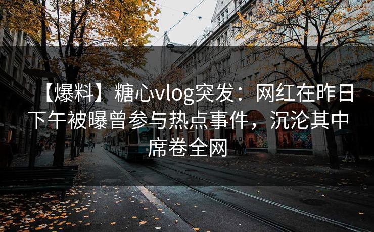 【爆料】糖心vlog突发：网红在昨日下午被曝曾参与热点事件，沉沦其中席卷全网