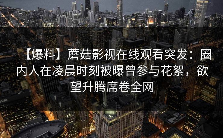【爆料】蘑菇影视在线观看突发：圈内人在凌晨时刻被曝曾参与花絮，欲望升腾席卷全网