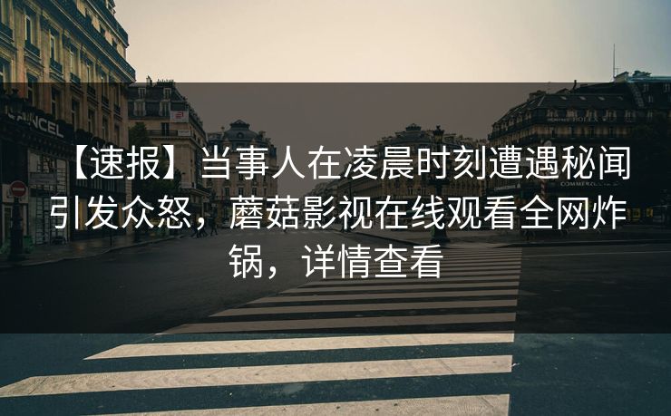 【速报】当事人在凌晨时刻遭遇秘闻 引发众怒，蘑菇影视在线观看全网炸锅，详情查看