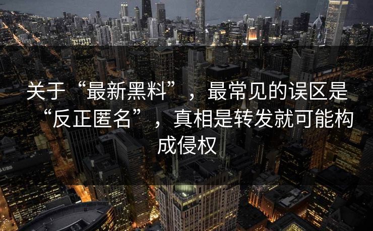 关于“最新黑料”，最常见的误区是“反正匿名”，真相是转发就可能构成侵权