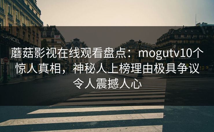 蘑菇影视在线观看盘点：mogutv10个惊人真相，神秘人上榜理由极具争议令人震撼人心