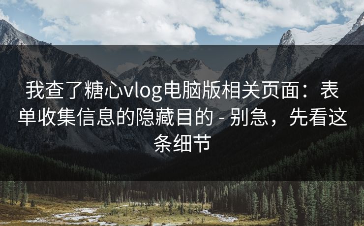 我查了糖心vlog电脑版相关页面:表单收集信息的隐藏目的 - 别急,先看这条细节 我查了糖心vlog电脑版相关页面:表单收集信息的隐藏目的 - 别急,先看这条细节