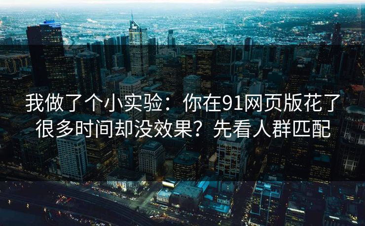 我做了个小实验:你在91网页版花了很多时间却没效果?先看人群匹配 我做了个小实验:你在91网页版花了很多时间却没效果?先看人群匹配