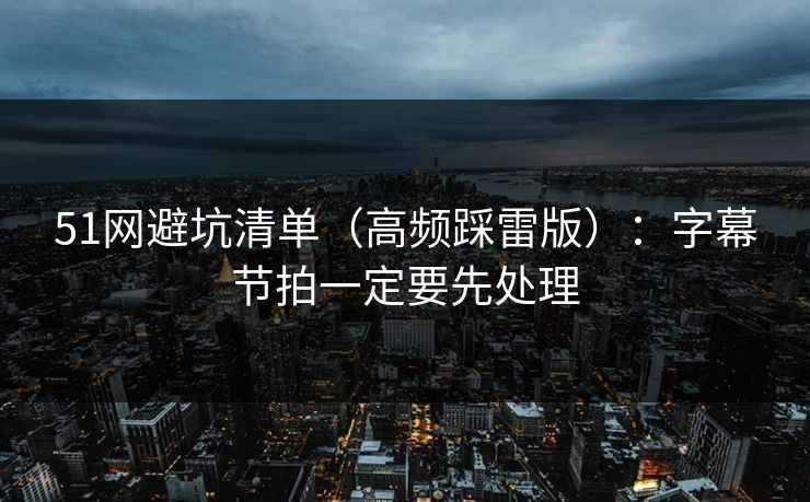 51网避坑清单（高频踩雷版）：字幕节拍一定要先处理
