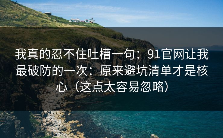 我真的忍不住吐槽一句:91官网让我最破防的一次:原来避坑清单才是核心(这点太容易忽略) 我真的忍不住吐槽一句:91官网让我最破防的一次:原来避坑清单才是核心(这点太容易忽略)
