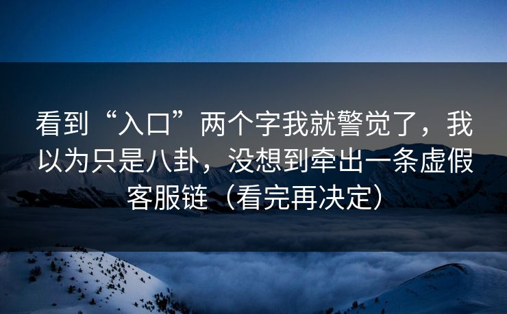 看到“入口”两个字我就警觉了,我以为只是八卦,没想到牵出一条虚假客服链(看完再决定) 看到“入口”两个字我就警觉了,我以为只是八卦,没想到牵出一条虚假客服链(看完再决定)