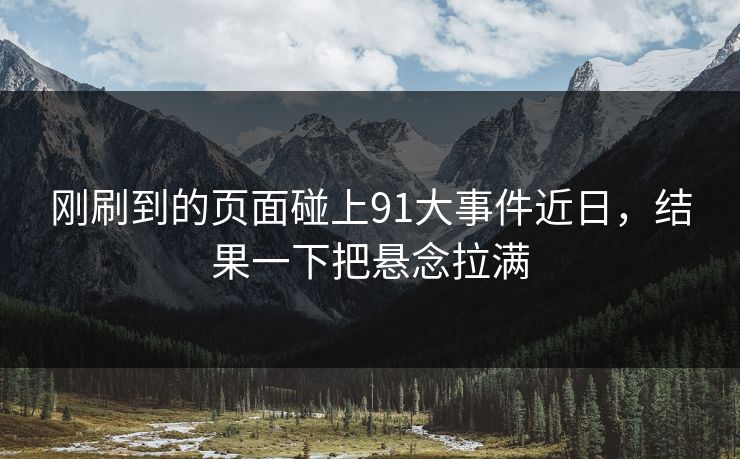 刚刷到的页面碰上91大事件近日，结果一下把悬念拉满
