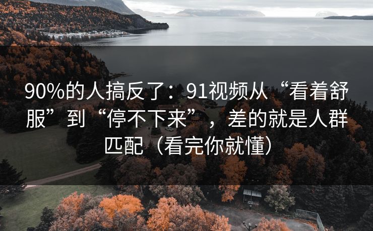 90%的人搞反了：91视频从“看着舒服”到“停不下来”，差的就是人群匹配（看完你就懂）