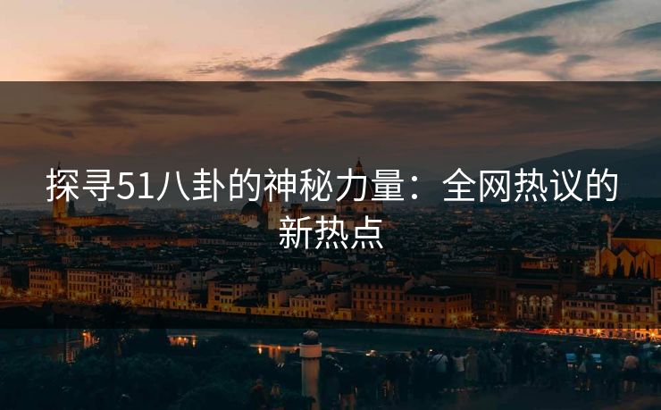 探寻51八卦的神秘力量:全网热议的新热点 探寻51八卦的神秘力量:全网热议的新热点