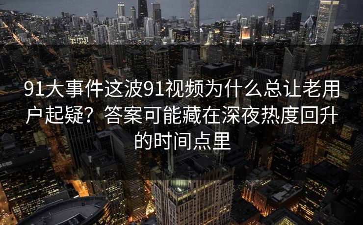 91大事件这波91视频为什么总让老用户起疑？答案可能藏在深夜热度回升的时间点里
