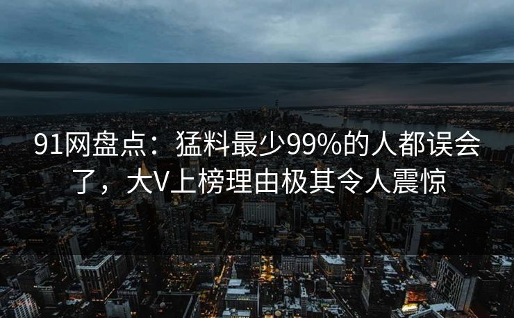 91网盘点：猛料最少99%的人都误会了，大V上榜理由极其令人震惊
