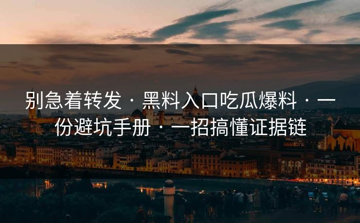 别急着转发 · 黑料入口吃瓜爆料 · 一份避坑手册 · 一招搞懂证据链