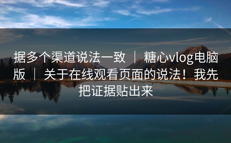 据多个渠道说法一致 ｜ 糖心vlog电脑版 ｜ 关于在线观看页面的说法！我先把证据贴出来