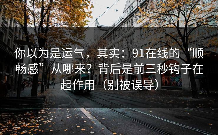 你以为是运气，其实：91在线的“顺畅感”从哪来？背后是前三秒钩子在起作用（别被误导）