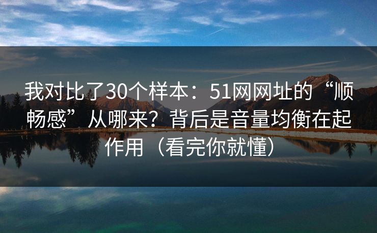 我对比了30个样本：51网网址的“顺畅感”从哪来？背后是音量均衡在起作用（看完你就懂）
