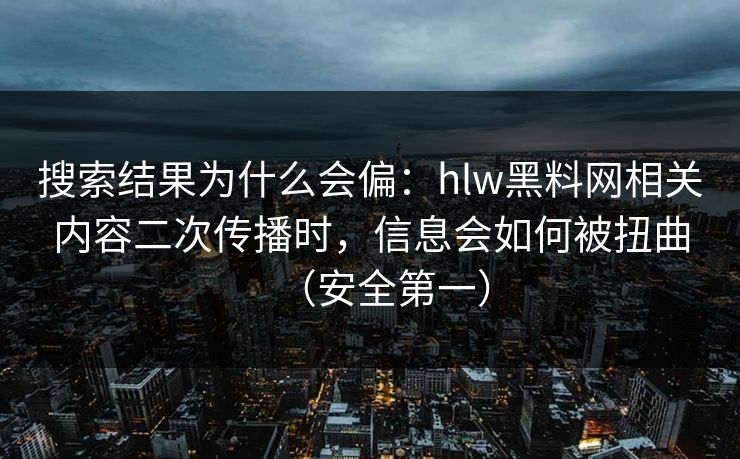 搜索结果为什么会偏:hlw黑料网相关内容二次传播时,信息会如何被扭曲(安全第一) 搜索结果为什么会偏:hlw黑料网相关内容二次传播时,信息会如何被扭曲(安全第一)