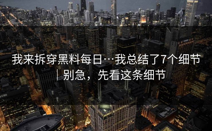 我来拆穿黑料每日…我总结了7个细节|别急,先看这条细节 我来拆穿黑料每日…我总结了7个细节|别急,先看这条细节