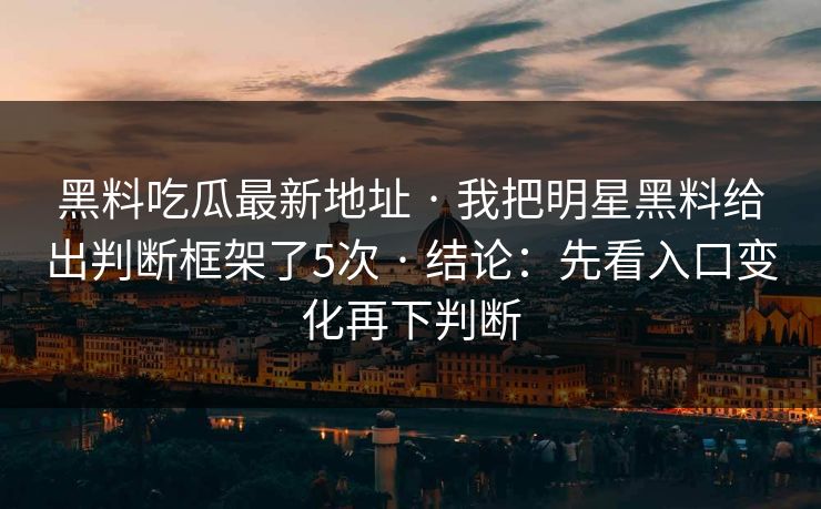 黑料吃瓜最新地址 · 我把明星黑料给出判断框架了5次 · 结论：先看入口变化再下判断