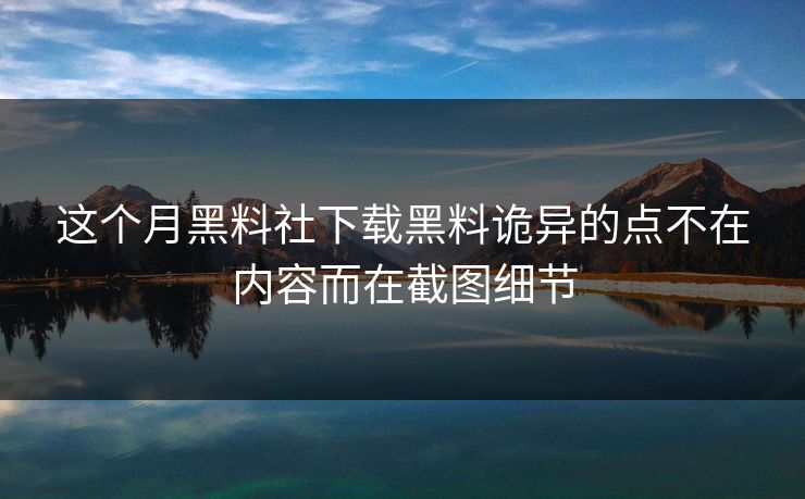 这个月黑料社下载黑料诡异的点不在内容而在截图细节
