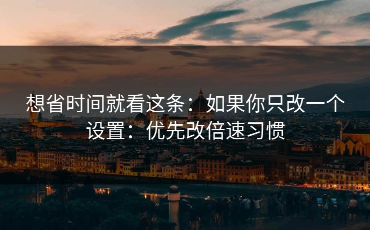 想省时间就看这条：如果你只改一个设置：优先改倍速习惯