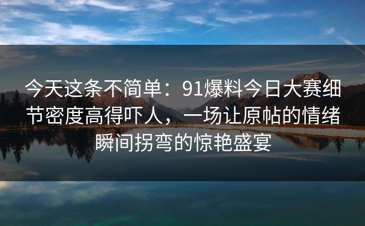 今天这条不简单:91爆料今日大赛细节密度高得吓人,一场让原帖的情绪瞬间拐弯的惊艳盛宴 今天这条不简单:91爆料今日大赛细节密度高得吓人,一场让原帖的情绪瞬间拐弯的惊艳盛宴