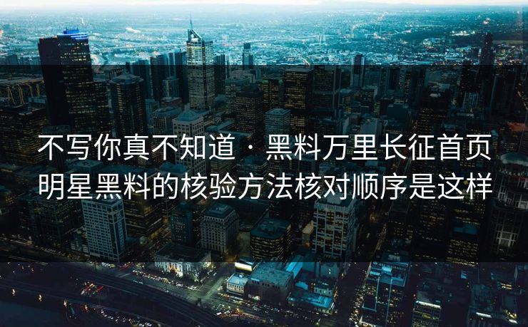 不写你真不知道 · 黑料万里长征首页明星黑料的核验方法核对顺序是这样
