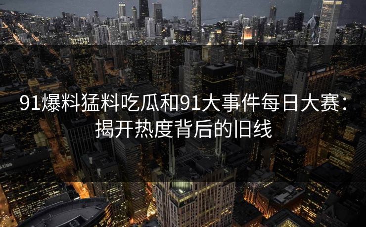 91爆料猛料吃瓜和91大事件每日大赛：揭开热度背后的旧线