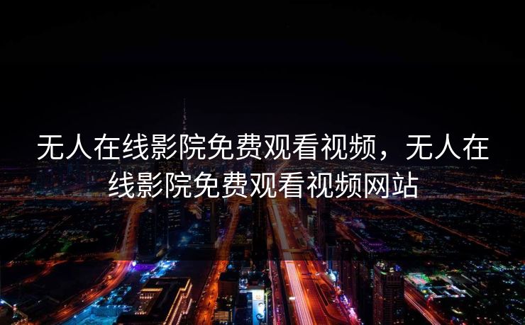 无人在线影院免费观看视频，无人在线影院免费观看视频网站