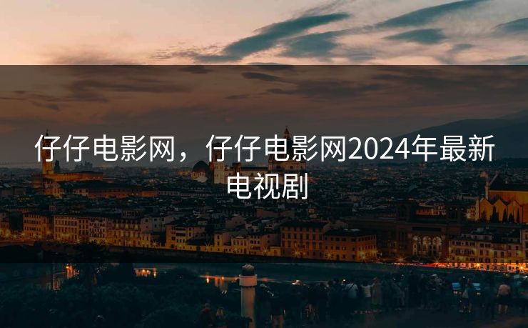 仔仔电影网，仔仔电影网2024年最新电视剧