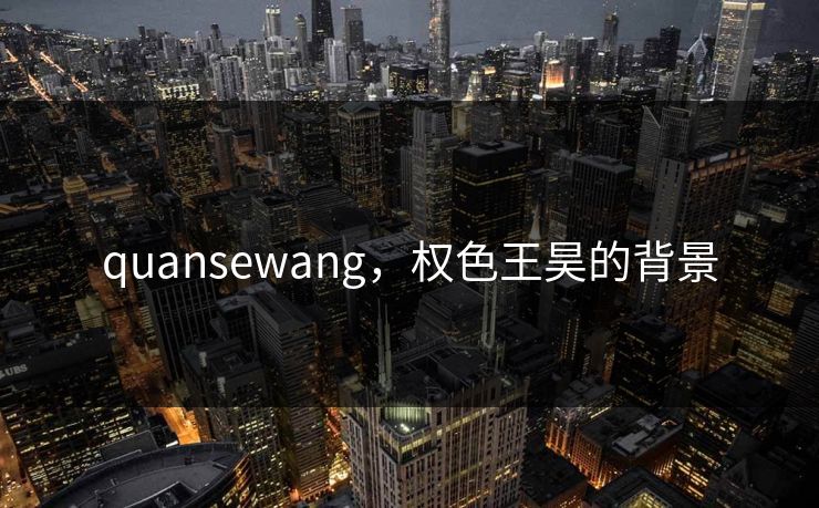 quansewang，权色王昊的背景