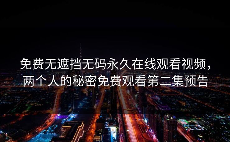 免费无遮挡无码永久在线观看视频，两个人的秘密免费观看第二集预告