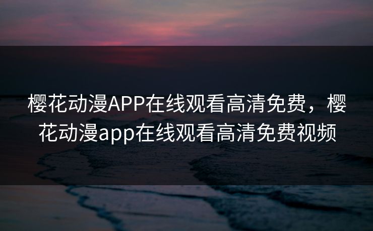 樱花动漫APP在线观看高清免费，樱花动漫app在线观看高清免费视频