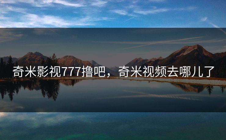 奇米影视777撸吧，奇米视频去哪儿了