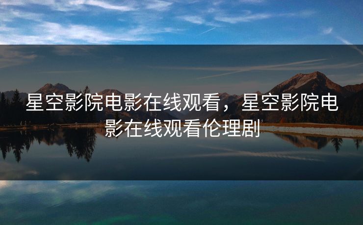 星空影院电影在线观看，星空影院电影在线观看伦理剧
