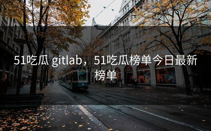 51吃瓜 gitlab，51吃瓜榜单今日最新榜单