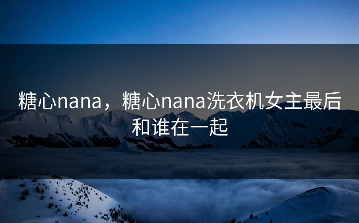 糖心nana，糖心nana洗衣机女主最后和谁在一起