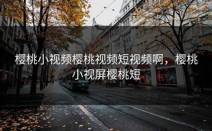 樱桃小视频樱桃视频短视频啊，樱桃小视屏樱桃短