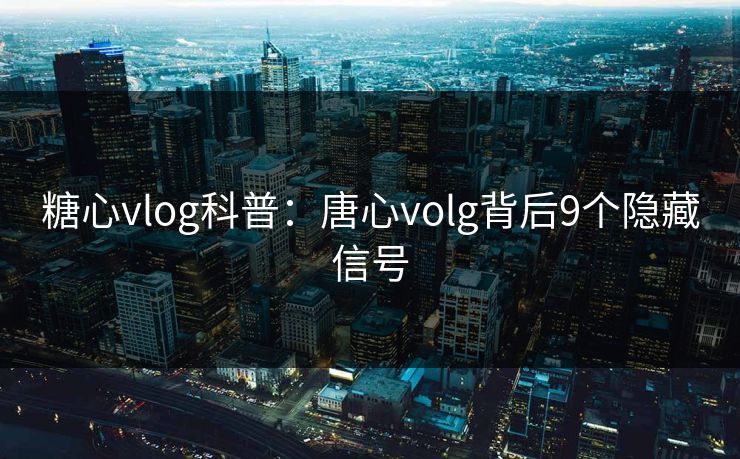 糖心vlog科普：唐心volg背后9个隐藏信号