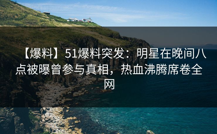 【爆料】51爆料突发：明星在晚间八点被曝曾参与真相，热血沸腾席卷全网