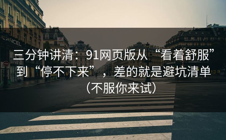 三分钟讲清：91网页版从“看着舒服”到“停不下来”，差的就是避坑清单（不服你来试）