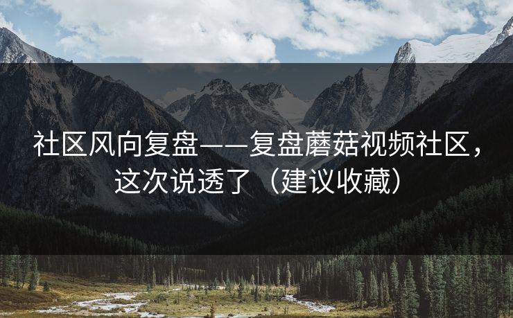 社区风向复盘——复盘蘑菇视频社区，这次说透了（建议收藏）