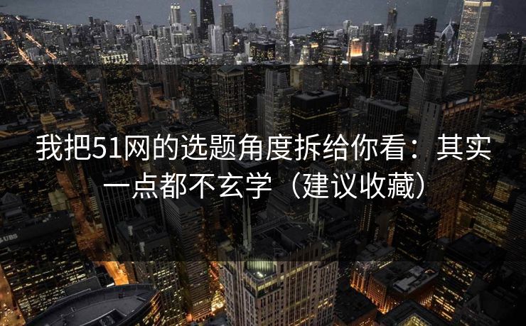 我把51网的选题角度拆给你看：其实一点都不玄学（建议收藏）