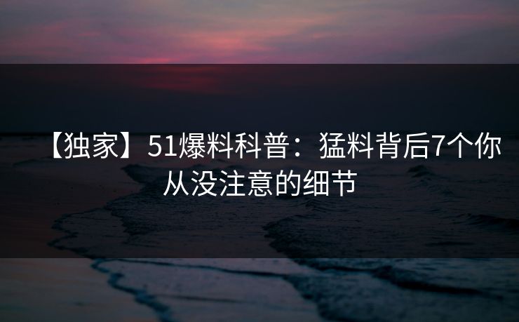 【独家】51爆料科普：猛料背后7个你从没注意的细节