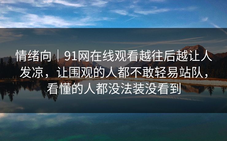 情绪向|91网在线观看越往后越让人发凉,让围观的人都不敢轻易站队,看懂的人都没法装没看到 情绪向|91网在线观看越往后越让人发凉,让围观的人都不敢轻易站队,看懂的人都没法装没看到