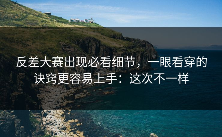 反差大赛出现必看细节，一眼看穿的诀窍更容易上手：这次不一样