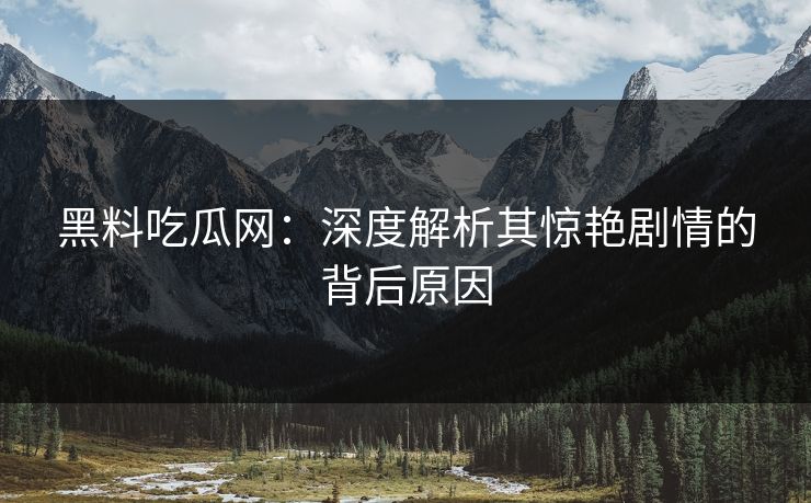黑料吃瓜网:深度解析其惊艳剧情的背后原因 黑料吃瓜网:深度解析其惊艳剧情的背后原因